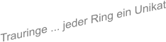 Trauringe ... jeder Ring ein Unikat