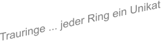 Trauringe ... jeder Ring ein Unikat